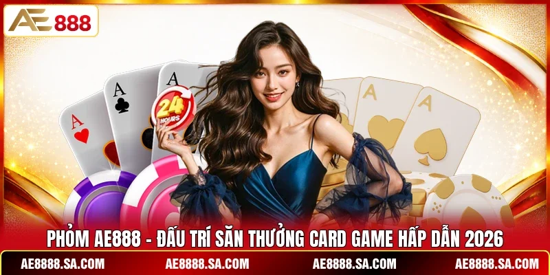 Phỏm AE888 – Đấu Trí Săn Thưởng Card Game Hấp Dẫn 2026